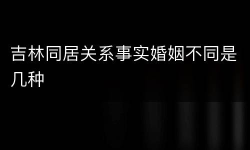 吉林同居关系事实婚姻不同是几种