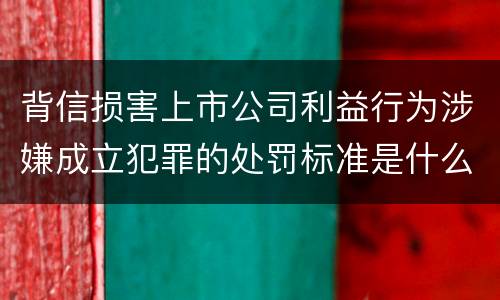 背信损害上市公司利益行为涉嫌成立犯罪的处罚标准是什么
