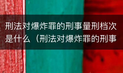 刑法对爆炸罪的刑事量刑档次是什么（刑法对爆炸罪的刑事量刑档次是什么规定）