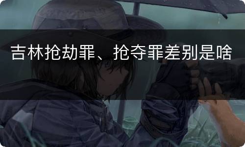 吉林抢劫罪、抢夺罪差别是啥