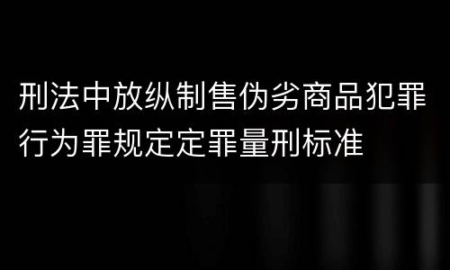 刑法中放纵制售伪劣商品犯罪行为罪规定定罪量刑标准