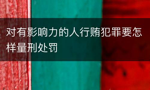 对有影响力的人行贿犯罪要怎样量刑处罚