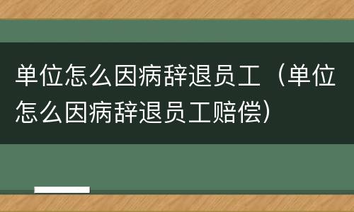 单位怎么因病辞退员工（单位怎么因病辞退员工赔偿）