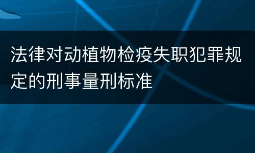 法律对动植物检疫失职犯罪规定的刑事量刑标准