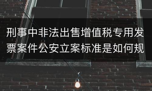 刑事中非法出售增值税专用发票案件公安立案标准是如何规定