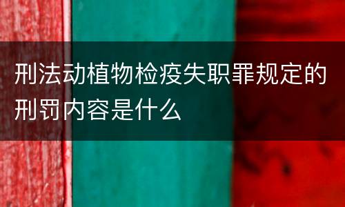 刑法动植物检疫失职罪规定的刑罚内容是什么