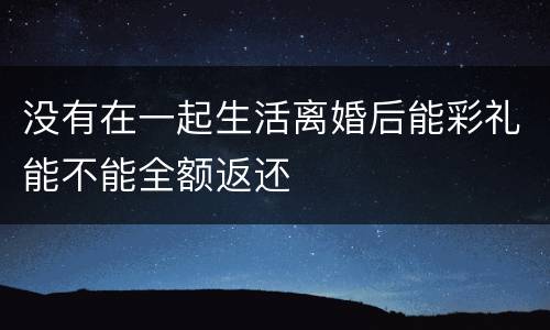没有在一起生活离婚后能彩礼能不能全额返还
