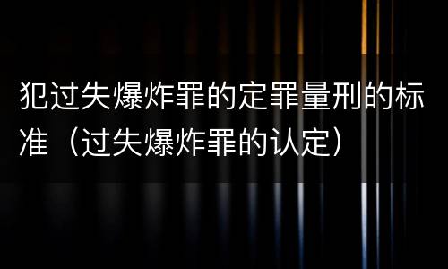 犯过失爆炸罪的定罪量刑的标准（过失爆炸罪的认定）