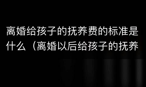 离婚给孩子的抚养费的标准是什么（离婚以后给孩子的抚养费是多少）