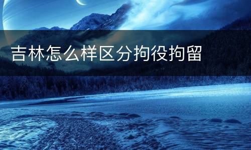 吉林怎么样区分拘役拘留