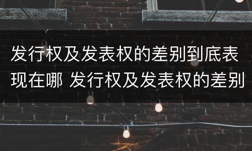发行权及发表权的差别到底表现在哪 发行权及发表权的差别到底表现在哪方面