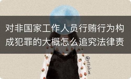 对非国家工作人员行贿行为构成犯罪的大概怎么追究法律责任