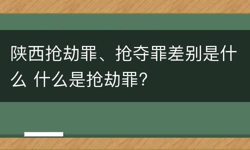 陕西抢劫罪、抢夺罪差别是什么 什么是抢劫罪?