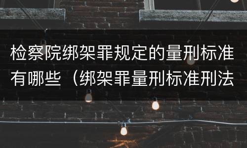 检察院绑架罪规定的量刑标准有哪些（绑架罪量刑标准刑法）