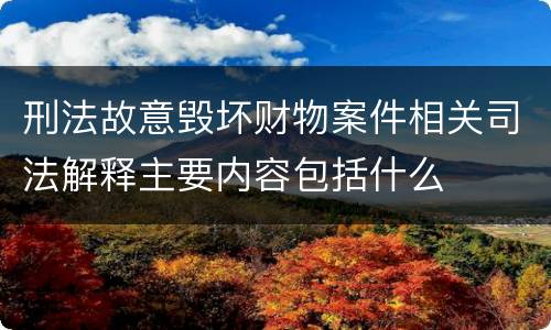 刑法故意毁坏财物案件相关司法解释主要内容包括什么