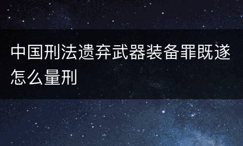 中国刑法遗弃武器装备罪既遂怎么量刑