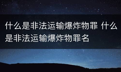什么是非法运输爆炸物罪 什么是非法运输爆炸物罪名