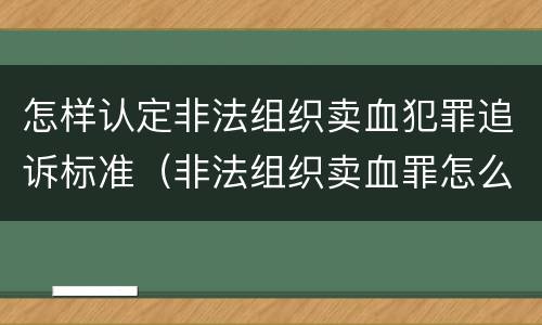 怎样认定非法组织卖血犯罪追诉标准（非法组织卖血罪怎么判）