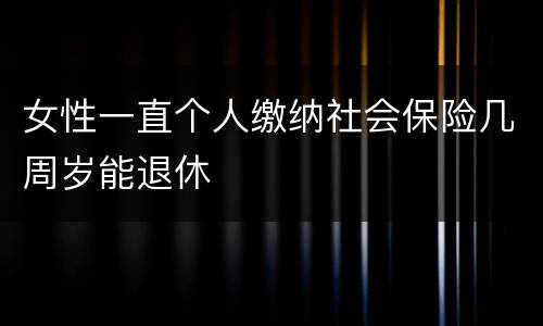 女性一直个人缴纳社会保险几周岁能退休