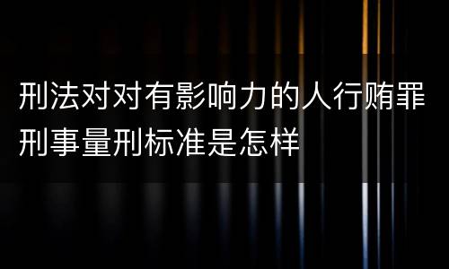 刑法对对有影响力的人行贿罪刑事量刑标准是怎样