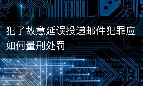 犯了故意延误投递邮件犯罪应如何量刑处罚