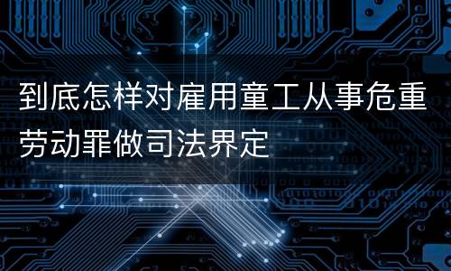 到底怎样对雇用童工从事危重劳动罪做司法界定