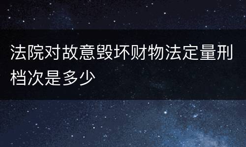 法院对故意毁坏财物法定量刑档次是多少