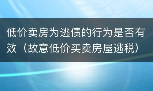 低价卖房为逃债的行为是否有效（故意低价买卖房屋逃税）