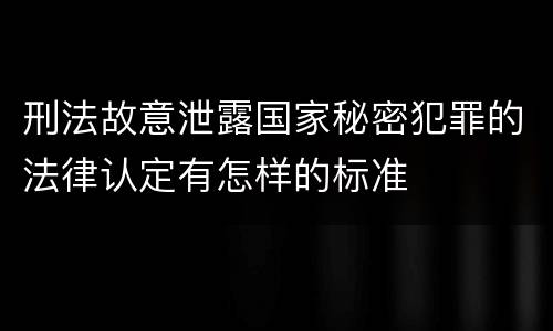 刑法故意泄露国家秘密犯罪的法律认定有怎样的标准