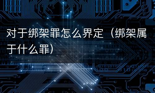 对于绑架罪怎么界定（绑架属于什么罪）