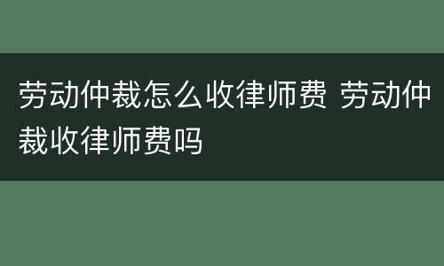 劳动仲裁怎么收律师费 劳动仲裁收律师费吗
