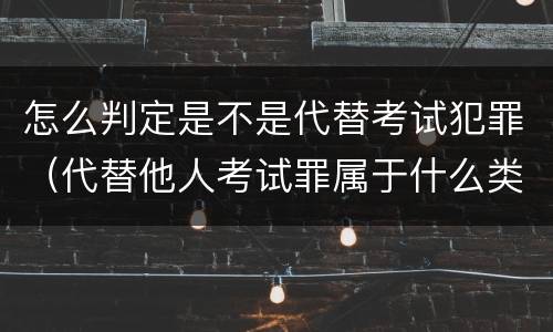 怎么判定是不是代替考试犯罪（代替他人考试罪属于什么类犯罪）
