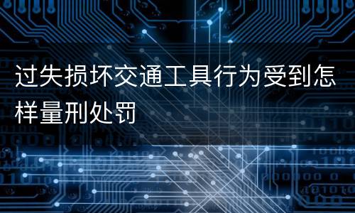 过失损坏交通工具行为受到怎样量刑处罚