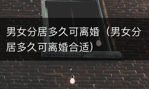 男女分居多久可离婚（男女分居多久可离婚合适）