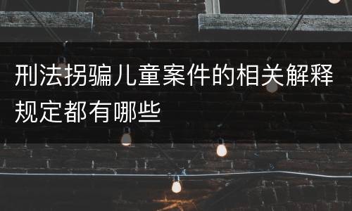 刑法拐骗儿童案件的相关解释规定都有哪些
