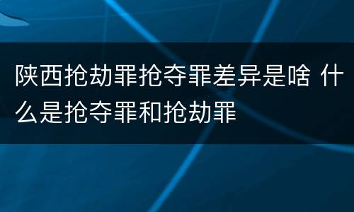 陕西抢劫罪抢夺罪差异是啥 什么是抢夺罪和抢劫罪