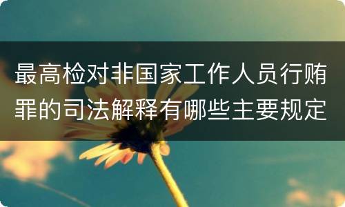 最高检对非国家工作人员行贿罪的司法解释有哪些主要规定