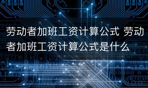 劳动者加班工资计算公式 劳动者加班工资计算公式是什么