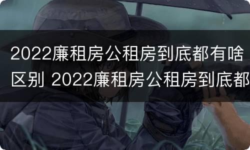 2022廉租房公租房到底都有啥区别 2022廉租房公租房到底都有啥区别呀
