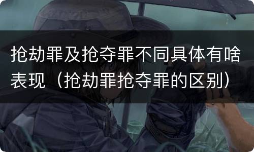抢劫罪及抢夺罪不同具体有啥表现（抢劫罪抢夺罪的区别）