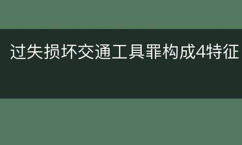 过失损坏交通工具罪构成4特征