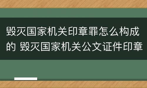 毁灭国家机关印章罪怎么构成的 毁灭国家机关公文证件印章罪