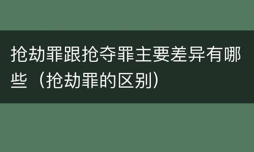 抢劫罪跟抢夺罪主要差异有哪些（抢劫罪的区别）