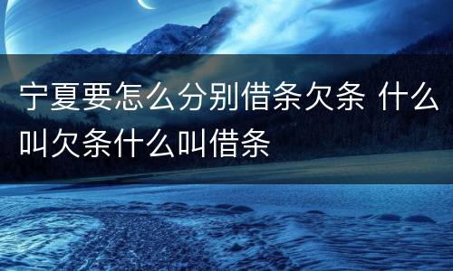 宁夏要怎么分别借条欠条 什么叫欠条什么叫借条