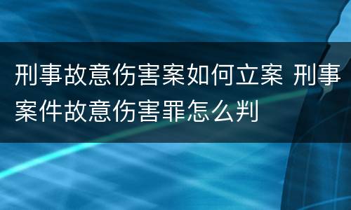 刑事故意伤害案如何立案 刑事案件故意伤害罪怎么判