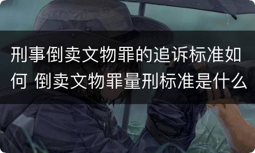 刑事倒卖文物罪的追诉标准如何 倒卖文物罪量刑标准是什么