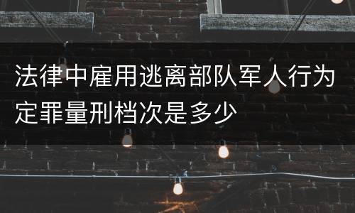 法律中雇用逃离部队军人行为定罪量刑档次是多少