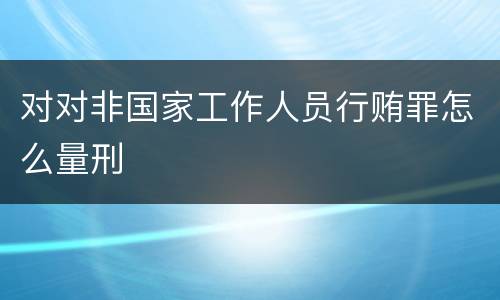 对对非国家工作人员行贿罪怎么量刑
