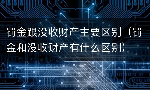 罚金跟没收财产主要区别（罚金和没收财产有什么区别）
