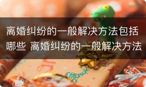 离婚纠纷的一般解决方法包括哪些 离婚纠纷的一般解决方法包括哪些方面